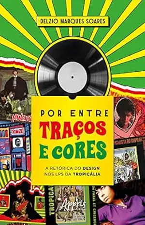 Por entre Traços e Cores: A Retórica do Design nos LPS da Tropicália – Delzio Marques Soares