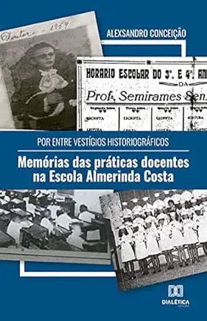 Por entre vestígios historiográficos: memórias das práticas docentes na Escola Almerinda Costa - Alexsandro Conceição