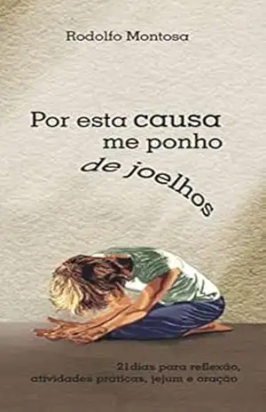 Por esta causa me ponho de joelhos: 21 dias para reflexão, atividades práticas, jejum e oração – Rodolfo  Montosa