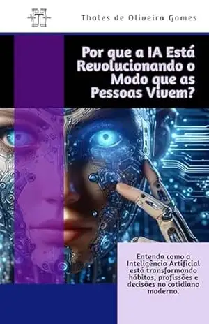 Por que a IA Está Revolucionando o Modo que as Pessoas Vivem: Entenda como a Inteligência Artificial está transformando hábitos, profissões e decisões no cotidiano moderno. - Thales de Oliveira Gomes