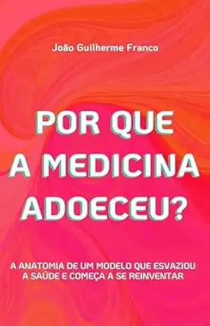 Por que a Medicina Adoeceu?: A anatomia de um modelo que esvaziou a saúde e começa a se reinventar – João Guilherme Franco
