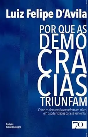 Por que as Democracias Triunfam: como as democracias transformam crises em oportunidades para se reinventar – Luiz Felipe D’avila
