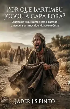 Por que Bartimeu jogou a capa fora?: O gesto de fé que rompe com o passado e inaugura uma nova identidade em Cristo. – Jader J S Pinto
