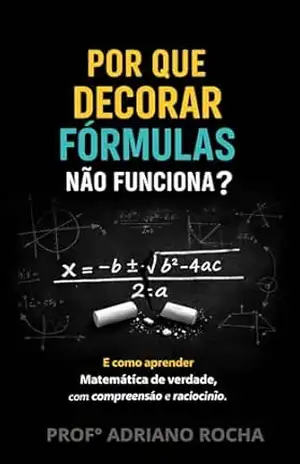 Por Que Decorar Fórmulas Não Funciona?: Como entender Matemática de verdade — mesmo que você sempre tenha achado que não era capaz – Adriano rocha