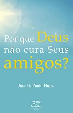 Por que Deus não cura seus amigos? – Jose H Prado Flores