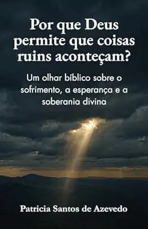 Por que Deus permite que coisas ruins aconteçam?: Um olhar bíblico sobre o sofrimento, a esperança e a soberania divina – Patricia de Azevedo