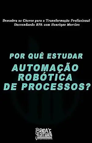 Por que estudar Automação Róbotica de Processos?: Descubra as Chaves para a Transformação Profissional: Desvendando RPA com Henrique Martins. – HENRIQUE MARTINS
