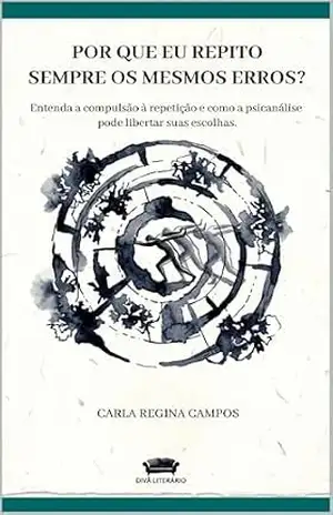 Por que eu repito sempre os mesmos erros?: Entenda a compulsão à repetição e como a psicanálise pode libertar suas escolhas (DIVÃ NO COTIDIANO Livro 1) – Carla Regina Campos