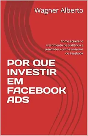 POR QUE INVESTIR EM FACEBOOK ADS: Como acelerar o crescimento de audiência e resultados com os anúncios do Facebook - Wagner  Alberto
