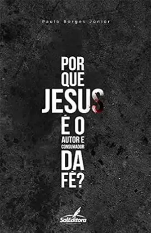 Por que Jesus é autor e consumador da fé? - Paulo Borges Jr