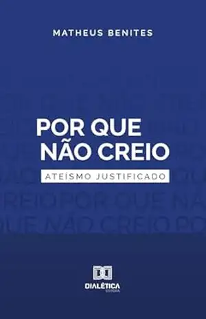 Por que não creio: Ateísmo justificado - Matheus Benites
