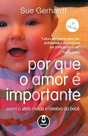 Por Que o Amor é Importante: Como o Afeto Molda o Cérebro do Bebê – Sue Gerhardt