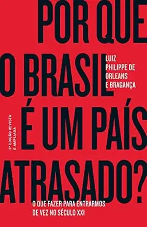 Por que o Brasil é um país atrasado?: O que fazer para entrarmos de vez no século XXI – Luiz Philippe de Orleans e Bragança