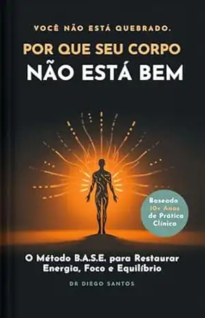Por Que Seu Corpo Não Está Bem: O Método B.A.S.E. para Restaurar Energia, Foco e Equilíbrio – Diego Santos