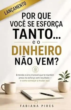 POR QUE VOCÊ SE ESFORÇA TANTO... E O DINHEIRO NÃO VEM?: Entenda o erro invisível que te mantém preso no esforço sem resultado – e como começar a mudar isso. (Despertar) - Fabiana  Pires