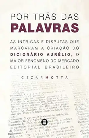 Por trás das palavras: As intrigas e disputas que marcaram a criação do dicionário Aurélio, o maior fenômeno do mercado editorial brasileiro – Cezar Motta