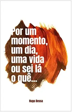 Por um momento, um dia, uma vida ou sei lá o quê... - Hugo Bessa