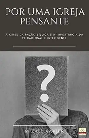 POR UMA IGREJA PENSANTE: A crise da razão bíblica e a importância da fé racional e inteligente – Mizael Xavier