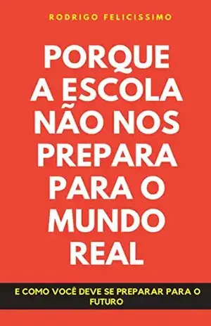 Porque a Escola Não nos Prepara para o Mundo Real: E como Você deve se preparar para o Futuro – Rodrigo  Felicissimo
