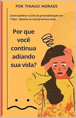 Porque você continua adiando sua vida?: Como quebrar o ciclo da procrastinação em 7 dias – Mesmo se você já tentou tudo – Thiago Moraes
