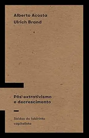 Pós–extrativismo e decrescimento: Saídas do labirinto capitalista – Alberto Acosta