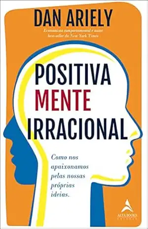 Positivamente irracional: Como nos apaixonamos pelas nossas próprias ideias – Dan Ariely