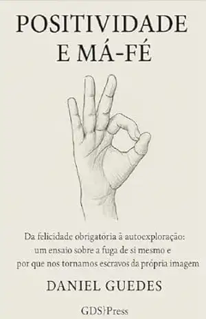 POSITIVIDADE E MÁ–FÉ: Da felicidade obrigatória à autoexploração: um ensaio sobre a fuga de si mesmo e o porque nos tornamos escravos da própria imagem – DANIEL GUEDES
