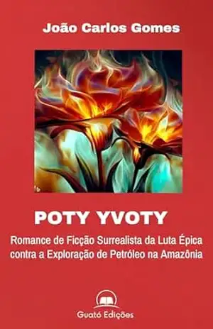 POTY YVOTY: A Luta dos Flores–de–Fogo contra a Exploração de Petróleo na Amazônia - João Carlos  Gomes