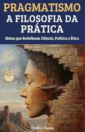 Pragmatismo: A Filosofia da Prática – Ideias que Redefinem Ciência, Política e Ética (As Grandes Escolas Filosófiacs Livro 2) – Symbio Books