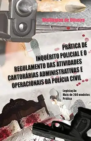 PRÁTICA DE INQUÉRITO POLICIAL E O REGULAMENTO DAS ATIVIDADES CARTORÁRIAS ADMINISTRATIVAS E OPERACIONAIS DA POLÍCIA CIVIL – WELLINGTON DE OLIVEIRA
