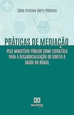 Práticas de mediação pelo Ministério Público como estratégia para a desjudicialização do Direito à Saúde no Brasil - Cleto Vinícius Vieira Pedrollo