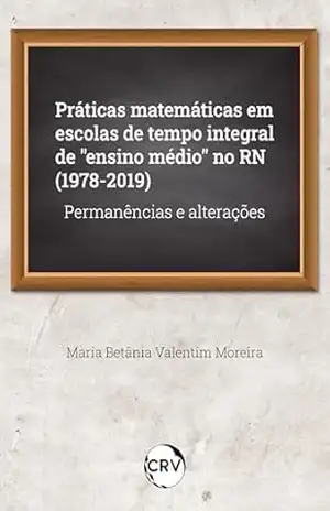 Práticas matemáticas em escolas de tempo integral de "ensino médio" no RN (1978–2019): Permanências e alterações - Maria Betânia Valentim Moreira
