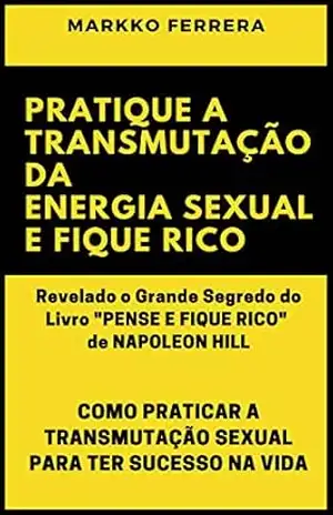 PRATIQUE A TRANSMUTAÇÃO DA ENERGIA SEXUAL E FIQUE RICO: COMO PRATICAR A TRANSMUTAÇÃO SEXUAL PARA TER SUCESSO NA VIDA – MARKKO  FERRERA