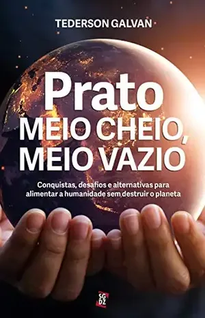 Prato meio cheio, meio vazio: Conquistas, desafios e alternativas para alimentar a humanidade sem destruir o planeta - Tederson Galvan