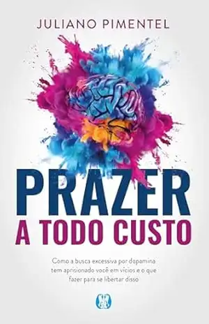Prazer a Todo Custo: como a busca excessiva por dopamina tem aprisionado você em vícios e o que fazer para se libertar disso - Juliano Pimentel