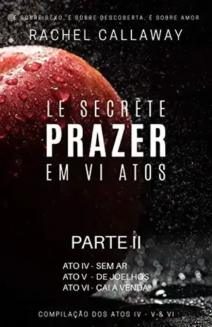 Prazer em VI Atos – Parte II: Atos IV – V & VI (Le Secrète – Prazer em VI Atos – Partes Livro 2) – Rachel Callaway