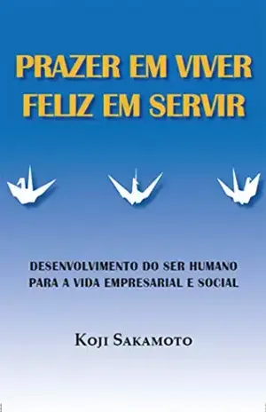 Prazer em Viver, Feliz em Servir: Desenvolvimento do ser humano para a vida empresarial e social – Koji  Sakamoto