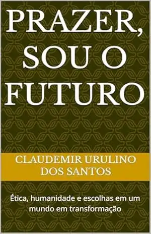 Prazer, sou o futuro: Ética, humanidade e escolhas em um mundo em transformação – Claudemir Urulino dos santos