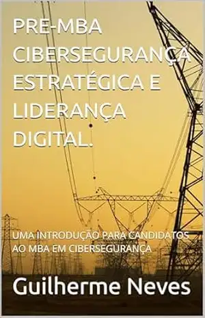 PRE–MBA CIBERSEGURANÇA ESTRATÉGICA E LIDERANÇA DIGITAL.: UMA INTRODUÇÃO PARA CANDIDATOS AO MBA EM CIBERSEGURANÇA (SEGURANÇA DA INFORMAÇÃO SEM COMPLICAÇÃO Livro 1) - Guilherme Neves