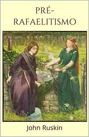Pré–Rafaelitismo: Um ensaio sobre a pintura da Irmandade dos Pré–Rafaelitas - John Ruskin
