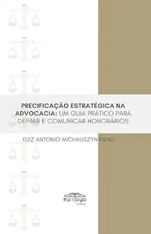 PRECIFICAÇÃO ESTRATÉGICA NA ADVOCACIA:: UM GUIA PRÁTICO PARA DEFINIR E COMUNICAR HONORÁRIOS – Luiz Antonio  Michaliszyn Filho