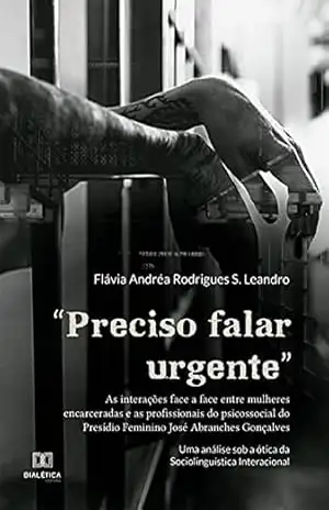 “Preciso falar urgente”: as interações face a face entre mulheres encarceradas e as profissionais do psicossocial do Presídio Feminino José Abranches Gonçalves … a ótica da Sociolinguística Interacional – Flávia Andréa Rodrigues S. Leandro
