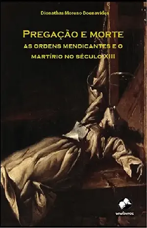 Pregação e morte: as ordens mendicantes e o martírio no século XIII – Dionathas Moreno Boenavides