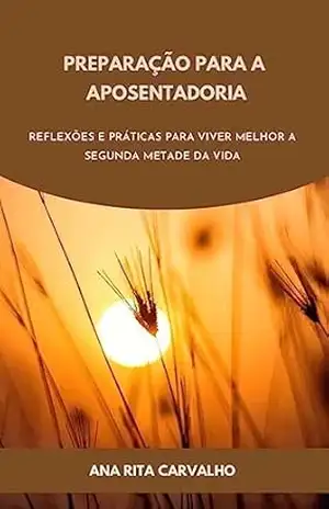 Preparação para a Aposentadoria: Reflexões e práticas para viver melhor a segunda metade da vida – Ana Rita  Carvalho