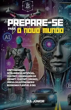 Prepare–se Para o Novo Mundo: Criptomoedas, Inteligência Artificial, Chatbot, Engenharia de Prompt, Chatgpt, drones, veículos autônomos e economia flexível e Gig – D.S. Júnior
