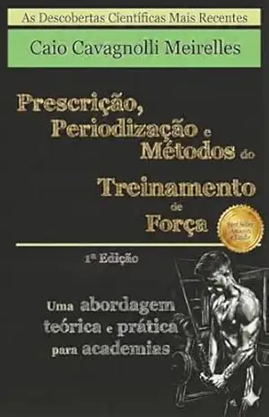 Prescrição, Periodização e Métodos do Treinamento de Força: As Descobertas Científicas Mais Recentes (Prescrição, Periodização e Métodos do Treinamento de Força – 3ª Edição em 5 idiomas) – Caio Cavagnolli Meirelles
