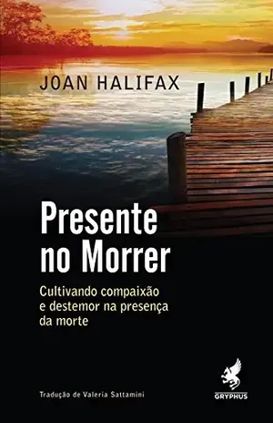 Presente no morrer: Cultivando compaixão e destemor na presença da morte – Joan Halifax