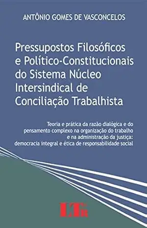 Pressupostos Filosóficos e Político–Constitucionais do Sistema Núcleo Intersindical de Conciliação Trabalhista – Antônio Gomes de. Vasconcelos