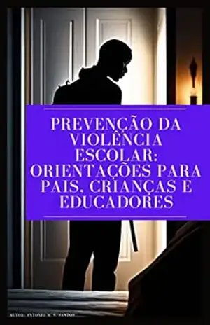 Prevenção da violência escolar: orientações para pais, crianças e educadores: Como identificar e prevenir a violência nas escolas: um guia completo para pais e educadores – Antonio M. S. Santos