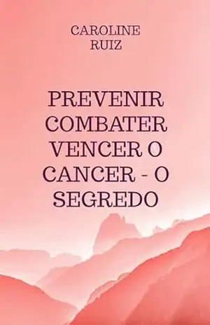 Prevenir Combater Vencer o Cancer – O Segredo – Caroline Ruiz
